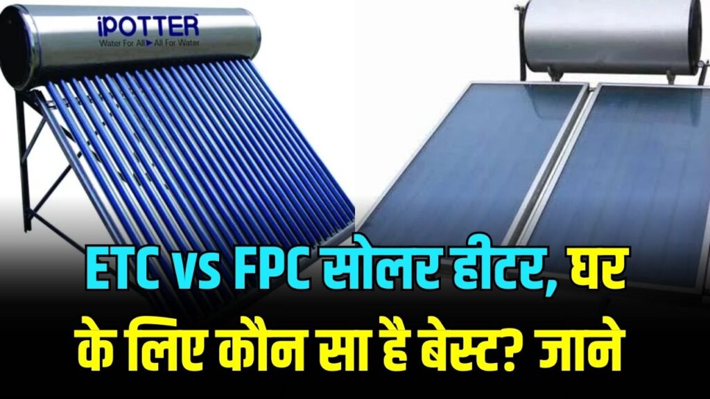ETC vs FPC सोलर हीटर, घर के लिए कौन सा है बेस्ट? खरीदने से पहले ठंड और गर्म इलाकों वाला ये फर्क जान लें।